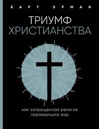 Эксмо Барт Д. Эрман "Триумф христианства. Как запрещенная религия перевернула мир" 419127 978-5-04-099234-8 