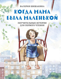 Эксмо Валерия Шишакина "Когда мама была маленькой. Поучительные истории для первого чтения" 419475 978-5-600-03392-4 