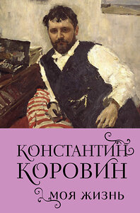 Эксмо Константин Коровин "Константин Коровин. Моя жизнь" 427938 978-5-04-195257-0 