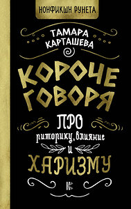 АСТ Тамара Карташева "Короче говоря. Про риторику, влияние и харизму" 428369 978-5-17-147524-6 