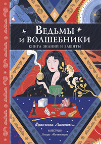 Эксмо Франческа Маттеони "Ведьмы и волшебники. Книга знаний и защиты" 435491 978-5-04-193152-0 