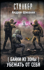 АСТ Андрей Шиканян "Байки из Зоны. Убежать от себя" 436228 978-5-17-160735-7 