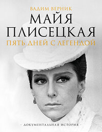 АСТ Вадим Верник "Майя Плисецкая. Пять дней с легендой. Документальная история" 436317 978-5-17-162872-7 