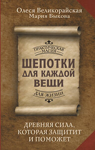 АСТ Олеся Великорайская, Мария Быкова "Шепотки для каждой вещи. Древняя Сила, которая защитит и поможет" 436322 978-5-17-162923-6 