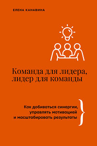 АСТ Елена Канавина "Команда для лидера, лидер для команды. Как добиваться синергии, управлять мотивацией и масштабировать результаты" 441087 978-5-17-164318-8 