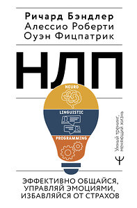 АСТ Ричард Бэндлер, Алессио Роберти, Оуэн Фицпатрик "НЛП. Эффективно общайся, управляй эмоциями, избавляйся от страхов" 441112 978-5-17-164959-3 