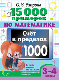 АСТ О. В. Узорова "15 000 примеров по математике. Счет в пределах 1000. Все способы вычислений и все виды заданий для автоматизированного навыка счета. 3-4 класс" 443626 978-5-17-164690-5 