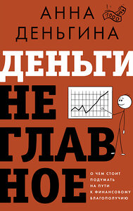 АСТ Анна Деньгина "Деньги не главное. О чем стоит подумать на пути к финансовому благополучию" 450729 978-5-17-156281-6 