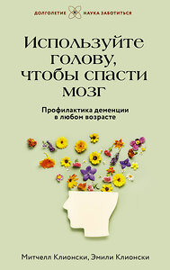 АСТ Митчелл Клионски, Эмили Клионски "Используйте голову, чтобы спасти мозг. Профилактика деменции в любом возрасте" 450748 978-5-17-158776-5 