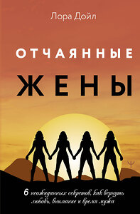 АСТ Лора Дойл "Отчаянные жены. 6 неожиданных секретов, как вернуть любовь, внимание и время мужа" 455653 978-5-17-161760-8 