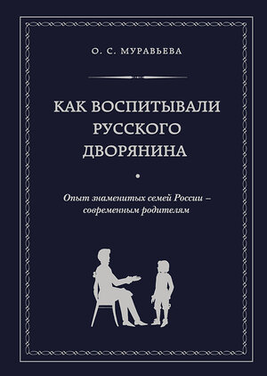 Эксмо О. С. Муравьева, М. А. Кормихина "Как воспитывали русского дворянина. Опыт знаменитых семей России - современным родителям" 339131 978-5-699-67466-4 