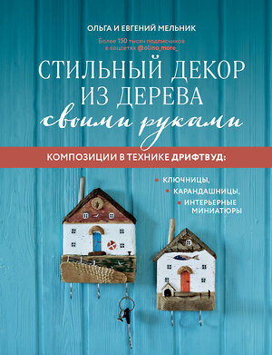 Эксмо Ольга Мельник, Евгений Мельник "Стильный декор из дерева своими руками. Композиции в технике дрифтвуд: ключницы, карандашницы, интерьерные миниатюры" 339227 978-5-699-79181-1 