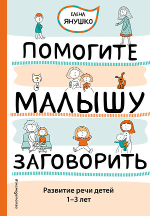 Эксмо Янушко Е.А. "Помогите малышу заговорить. Развитие речи детей 1-3 лет" 339611 978-5-699-56411-8 