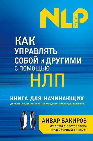 Эксмо Анвар Бакиров "Как управлять собой и другими с помощью НЛП. Книга для начинающих" 339619 978-5-699-57536-7 