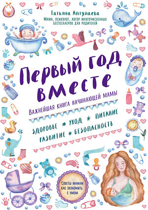 Эксмо Татьяна Аптулаева "Первый год вместе. Важнейшая книга начинающей мамы" 340454 978-5-699-88899-3 