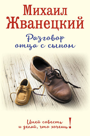 Эксмо Михаил Жванецкий "Разговор отца с сыном. Имей совесть и делай, что хочешь! (ботинки)" 340878 978-5-699-92469-1 