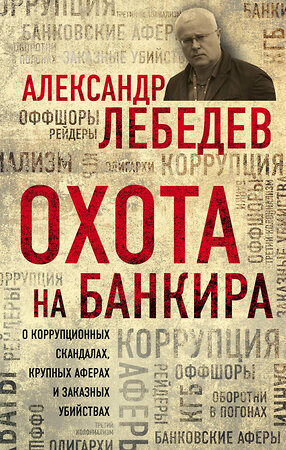 Эксмо Александр Лебедев "Охота на банкира. О коррупционных скандалах, крупных аферах и заказных убийствах" 341098 978-5-699-95464-3 