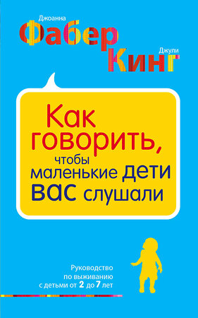 Эксмо Джоанна Фабер, Джули Кинг "Как говорить, чтобы маленькие дети вас слушали. Руководство по выживанию с детьми от 2 до 7 лет" 341149 978-5-699-99178-5 