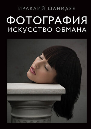 Эксмо Ираклий Шанидзе "Фотография. Искусство обмана" 341171 978-5-699-96574-8 