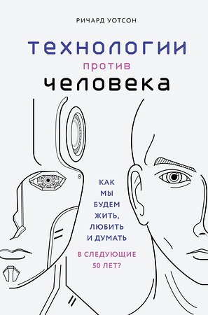 Эксмо Ричард Уотсон "Технологии против Человека. Как мы будем жить, любить и думать в следующие 50 лет?" 341576 978-5-04-089735-3 