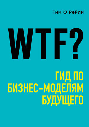 Эксмо Тим О'Рейли "WTF?: Гид по бизнес-моделям будущего" 341744 978-5-04-091164-6 