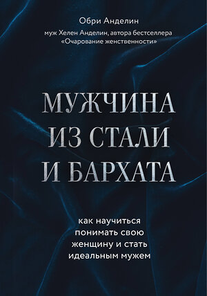 Эксмо Обри Анделин "Мужчина из стали и бархата. Как научиться понимать свою женщину и стать идеальным мужем" 342018 978-5-04-097451-1 