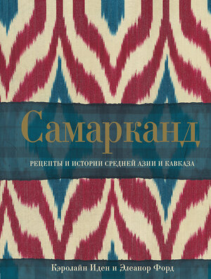 Эксмо Кэролайн Иден, Элеанор Форд "Самарканд. Рецепты и истории Средней Азии и Кавказа" 342311 978-5-04-094997-7 