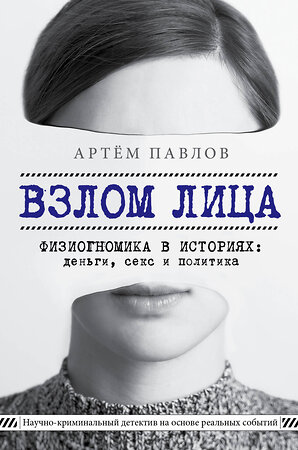 Эксмо Артем Павлов "Взлом лица. Физиогномика в историях: деньги, секс и политика" 342323 978-5-04-095099-7 