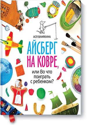 Эксмо Ася Ванякина "Айсберг на ковре, или во что поиграть с ребенком" 342521 978-5-00100-790-6 