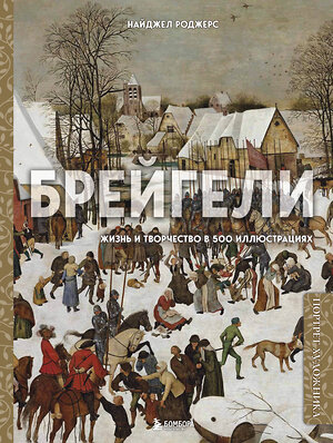 Эксмо Найджел Роджерс "Брейгели. Жизнь и творчество в 500 иллюстрациях" 342532 978-5-04-095625-8 