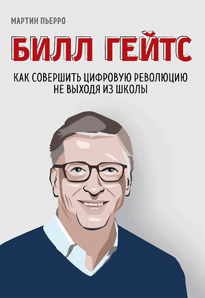 Эксмо Мартин Пьерро, Зак Бассетт "Билл Гейтс. Как совершить цифровую революцию не выходя из школы" 342683 978-5-04-096459-8 