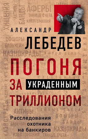 Эксмо Александр Лебедев "Погоня за украденным триллионом. Расследования охотника на банкиров" 342701 978-5-04-096589-2 