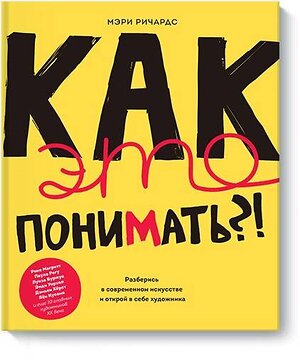 Эксмо Мэри Ричардс "Как это понимать?! Разберись в современном искусстве и открой в себе художника" 342913 978-5-00117-639-8 