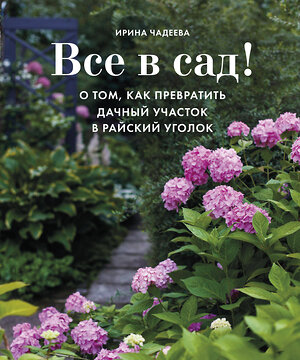 Эксмо Ирина Чадеева "Все в сад! О том, как превратить дачный участок в райский уголок" 343217 978-5-04-099575-2 