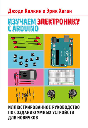 Эксмо Джоди Калкин, Эрик Хаган "Изучаем электронику с Arduino. Иллюстрированное руководство по созданию умных устройств для новичков" 343390 978-5-04-100493-4 