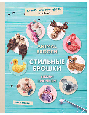 Эксмо Анна Гатыло "Инставязание. Animal brooch. Стильные брошки, связанные крючком" 343496 978-5-04-100951-9 