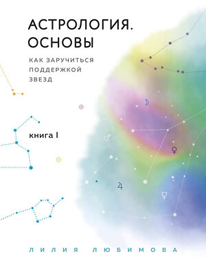 Эксмо Лилия Любимова "Астрология. Основы. Как заручиться поддержкой звезд. Книга 1" 343631 978-5-04-101546-6 