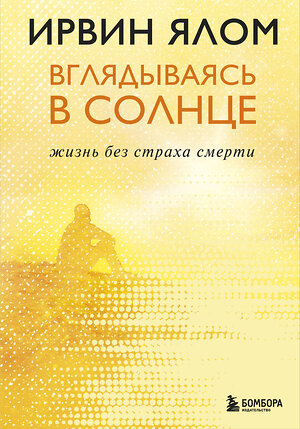 Эксмо Ирвин Ялом "Вглядываясь в солнце. Жизнь без страха смерти" 343768 978-5-04-102121-4 