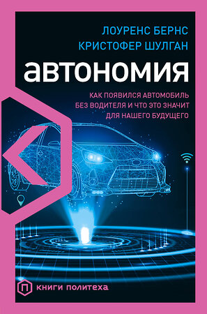 Эксмо Лоуренс Бернс, Кристофер Шулган "Автономия. Как появился автомобиль без водителя и что это значит для нашего будущего" 343901 978-5-04-102694-3 