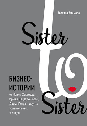 Эксмо Татьяна Акимова "Sister to sister. Бизнес-истории от Ирины Хакамада, Ирины Эльдархановой, Дарьи Петра и других удивительных женщин" 344137 978-5-04-107306-0 