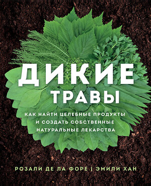 Эксмо Розали де ла Форе, Эмили Хан "Дикие травы: как найти целебные продукты и создать собственные натуральные лекарства" 344203 978-5-04-104336-0 