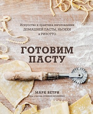 Эксмо Марк Ветри, Дэвид Иоахим "Готовим пасту. Искусство и практика изготовления домашней пасты, ньокки и ризотто" 344311 978-5-04-104657-6 