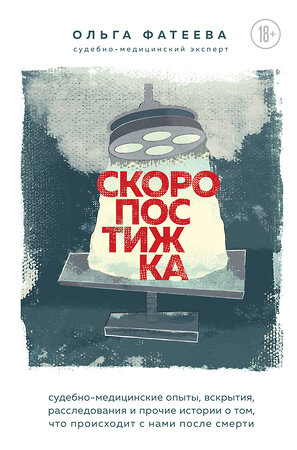 Эксмо Ольга Фатеева "Скоропостижка. Судебно-медицинские опыты, вскрытия, расследования и прочие истории о том, что происходит с нами после смерти" 344336 978-5-04-104702-3 