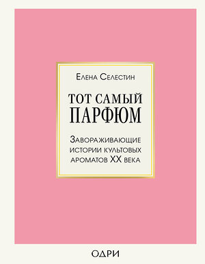 Эксмо Елена Селестин "Тот самый парфюм. Завораживающие истории культовых ароматов ХХ века" 344538 978-5-04-105701-5 