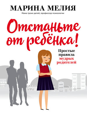 Эксмо Марина Мелия "Отстаньте от ребёнка! Простые правила мудрых родителей" 344596 978-5-04-105883-8 