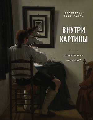 Эксмо Франсуаза Барб-Галль "Внутри картины. Что скрывают шедевры?" 344625 978-5-04-109541-3 