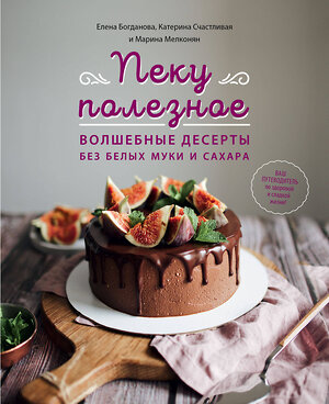 Эксмо Елена Богданова, Катерина Счастливая, Марина Мелконян "Пеку полезное. Волшебные десерты без белых муки и сахара" 344626 978-5-04-105961-3 