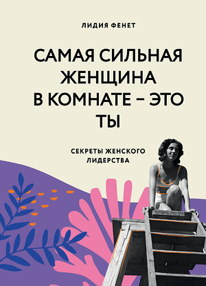 Эксмо Лидия Фенет "Самая сильная женщина в комнате - это ты. Секреты женского лидерства" 344753 978-5-04-106502-7 