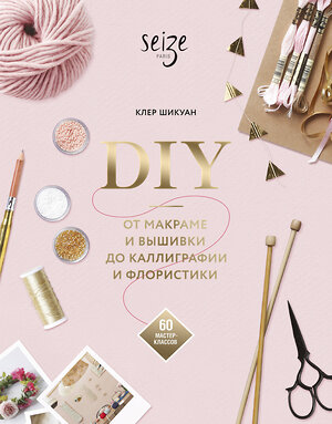 Эксмо Клер Шикуан "DIY. От макраме и вышивки до каллиграфии и флористики. 60 мастер-классов" 345135 978-5-00146-231-6 