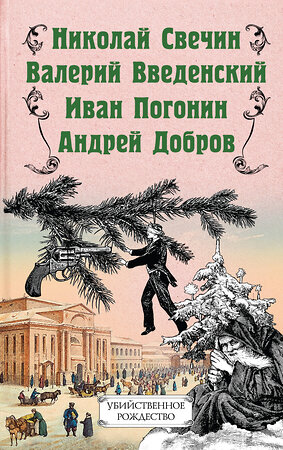 Эксмо Николай Свечин, Валерий Введенский, Иван Погонин, Андрей Добров "Убийственное Рождество. Детективные истории под елкой" 345241 978-5-04-106418-1 